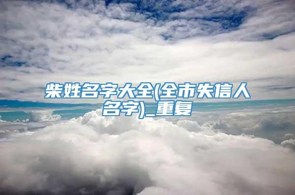 柴姓名字大全(全市失信人名字)_重复