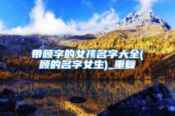 带顾字的女孩名字大全(顾的名字女生)_重复