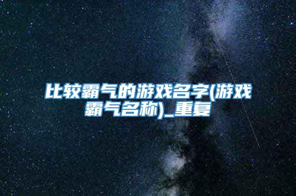 比较霸气的游戏名字(游戏霸气名称)_重复