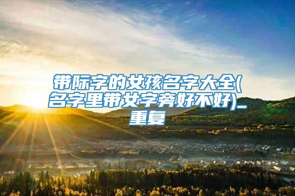 带际字的女孩名字大全(名字里带女字旁好不好)_重复