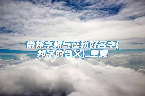 带邦字朝气蓬勃好名字(邦字的含义)_重复