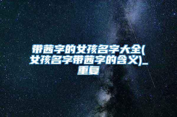 带茜字的女孩名字大全(女孩名字带茜字的含义)_重复