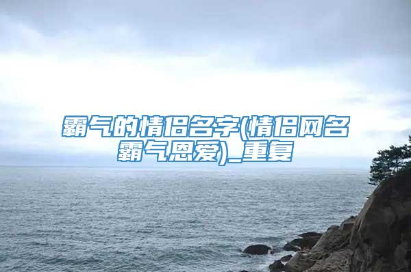 霸气的情侣名字(情侣网名霸气恩爱)_重复