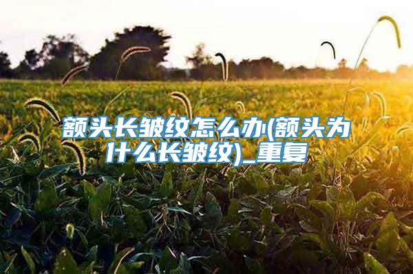 额头长皱纹怎么办(额头为什么长皱纹)_重复