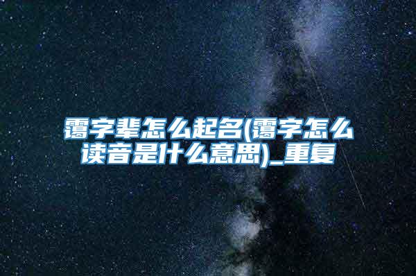 霭字辈怎么起名(霭字怎么读音是什么意思)_重复
