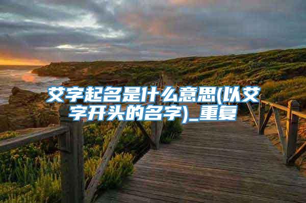 艾字起名是什么意思(以艾字开头的名字)_重复