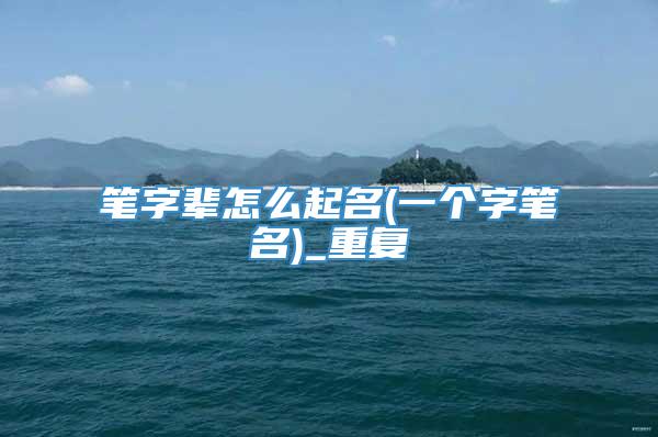 笔字辈怎么起名(一个字笔名)_重复