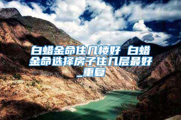 白蜡金命住几楼好 白蜡金命选择房子住几层最好_重复