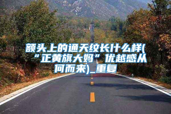 额头上的通天纹长什么样(“正黄旗大妈”优越感从何而来)_重复
