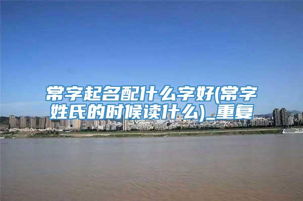 常字起名配什么字好(常字姓氏的时候读什么)_重复