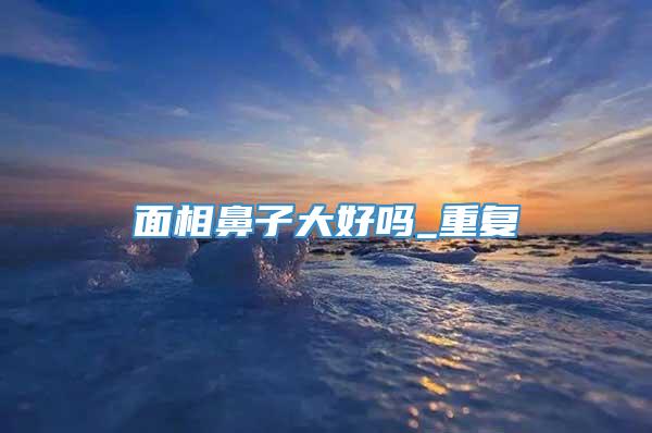 面相鼻子大好吗_重复