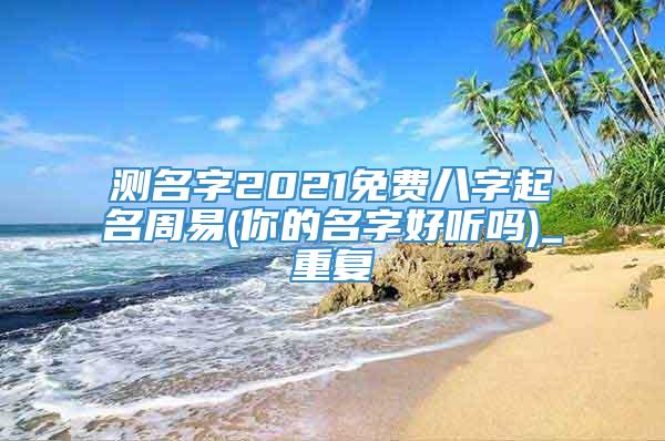 测名字2021免费八字起名周易(你的名字好听吗)_重复