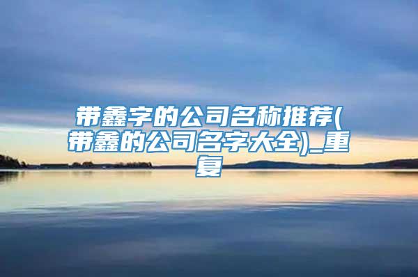 带鑫字的公司名称推荐(带鑫的公司名字大全)_重复