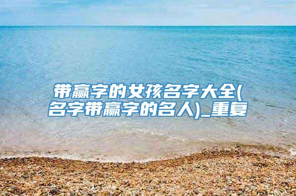带赢字的女孩名字大全(名字带赢字的名人)_重复