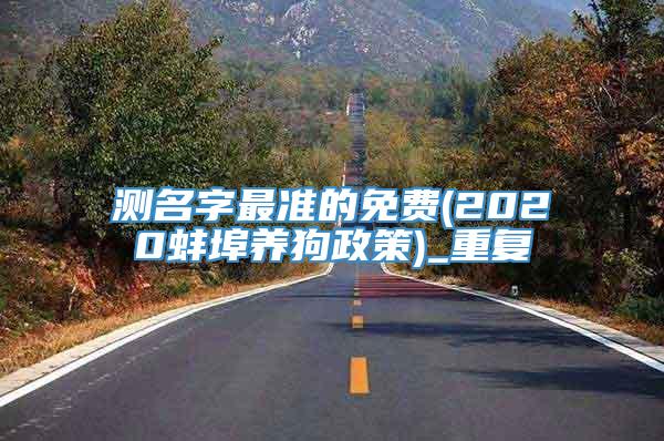 测名字最准的免费(2020蚌埠养狗政策)_重复