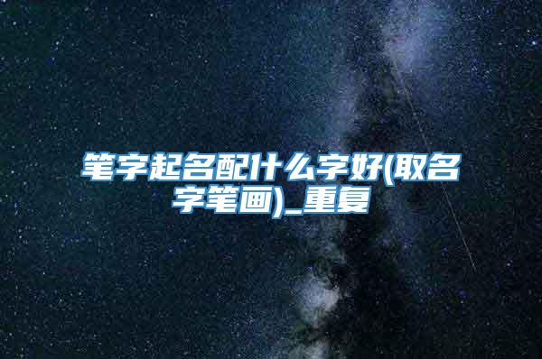 笔字起名配什么字好(取名字笔画)_重复