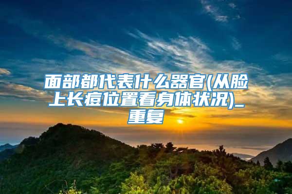 面部都代表什么器官(从脸上长痘位置看身体状况)_重复