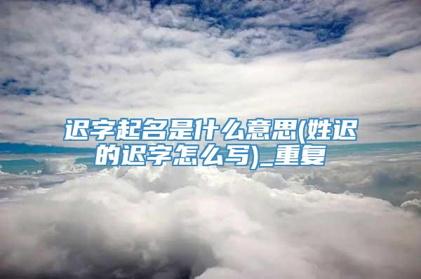 迟字起名是什么意思(姓迟的迟字怎么写)_重复