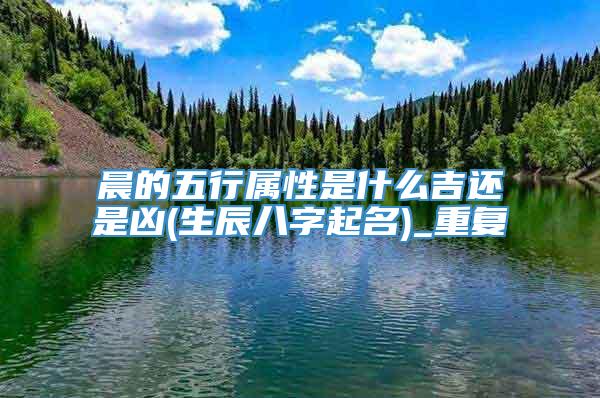 晨的五行属性是什么吉还是凶(生辰八字起名)_重复