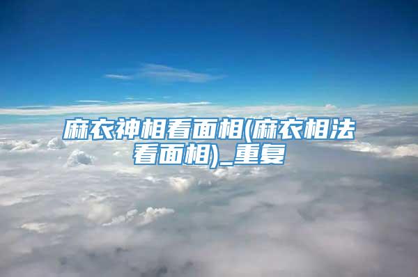 麻衣神相看面相(麻衣相法看面相)_重复