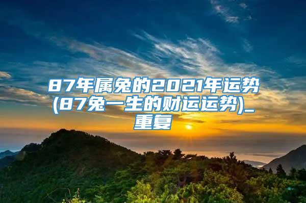 87年属兔的2021年运势(87兔一生的财运运势)_重复