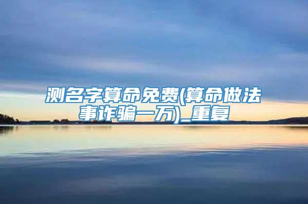 测名字算命免费(算命做法事诈骗一万)_重复