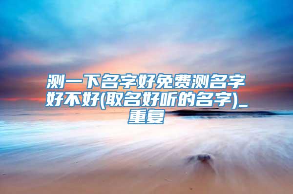 测一下名字好免费测名字好不好(取名好听的名字)_重复