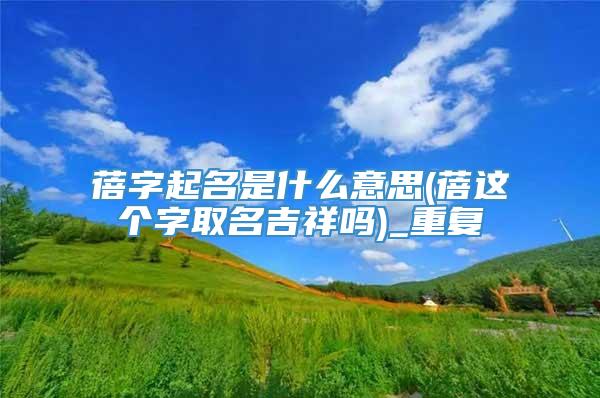 蓓字起名是什么意思(蓓这个字取名吉祥吗)_重复
