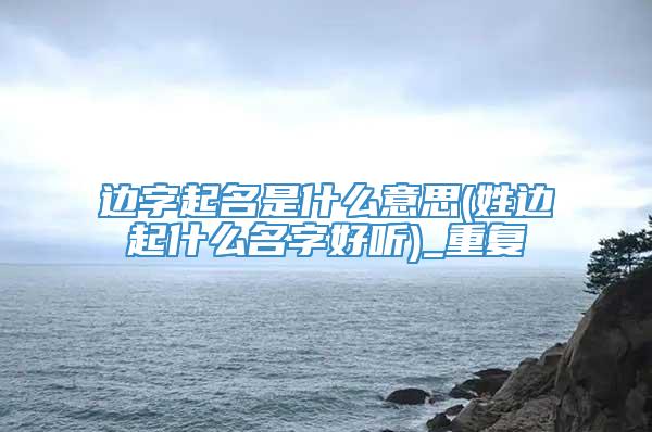 边字起名是什么意思(姓边起什么名字好听)_重复