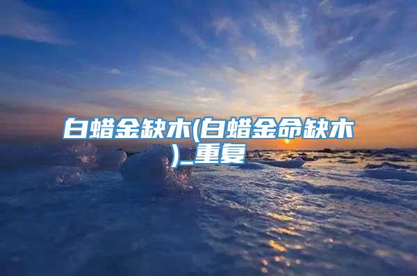 白蜡金缺木(白蜡金命缺木)_重复
