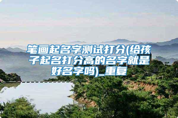 笔画起名字测试打分(给孩子起名打分高的名字就是好名字吗)_重复