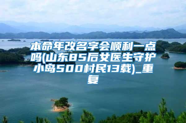 本命年改名字会顺利一点吗(山东85后女医生守护小岛500村民13载)_重复