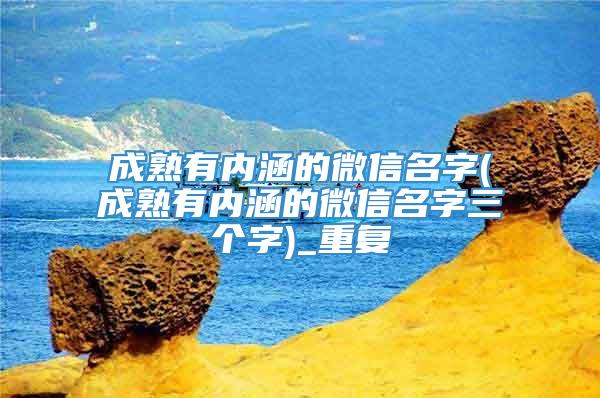 成熟有内涵的微信名字(成熟有内涵的微信名字三个字)_重复