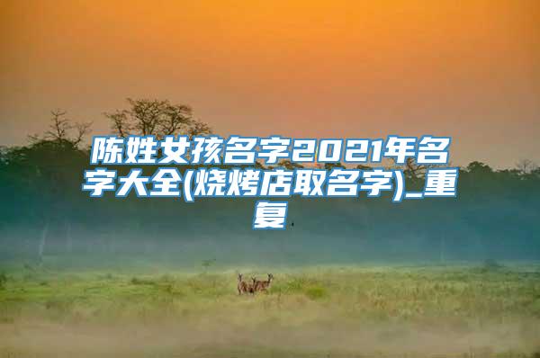 陈姓女孩名字2021年名字大全(烧烤店取名字)_重复