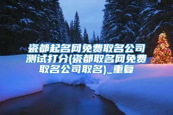 瓷都起名网免费取名公司测试打分(瓷都取名网免费取名公司取名)_重复