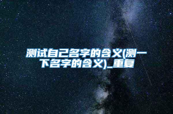测试自己名字的含义(测一下名字的含义)_重复