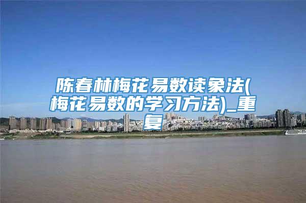 陈春林梅花易数读象法(梅花易数的学习方法)_重复