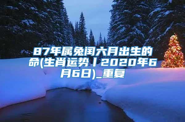 87年属兔闰六月出生的命(生肖运势丨2020年6月6日)_重复