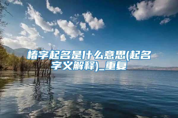 椿字起名是什么意思(起名字义解释)_重复