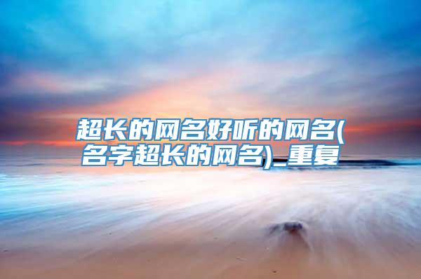 超长的网名好听的网名(名字超长的网名)_重复