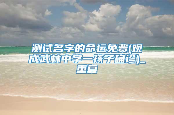 测试名字的命运免费(观成武林中学一孩子确诊)_重复