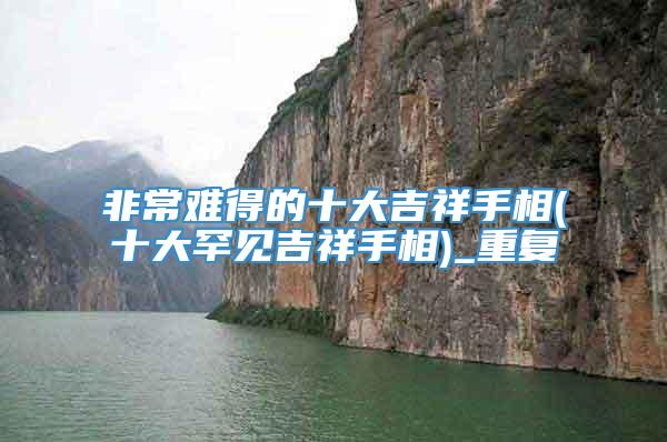非常难得的十大吉祥手相(十大罕见吉祥手相)_重复