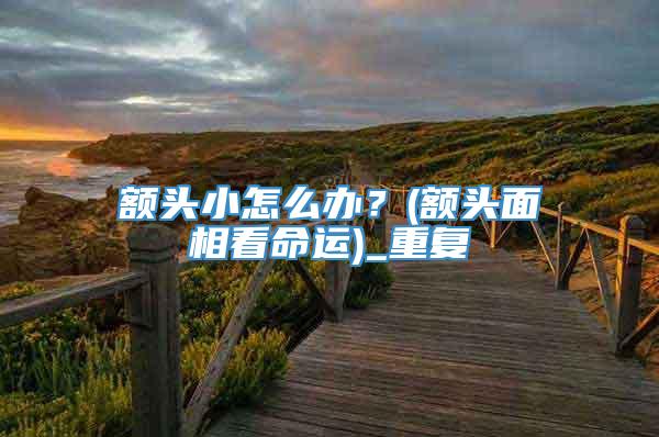 额头小怎么办？(额头面相看命运)_重复