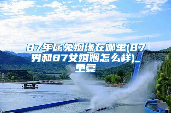 87年属兔姻缘在哪里(87男和87女婚姻怎么样)_重复