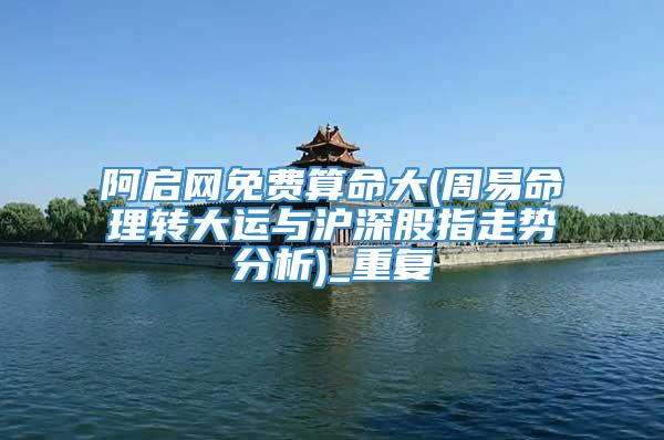 阿启网免费算命大(周易命理转大运与沪深股指走势分析)_重复