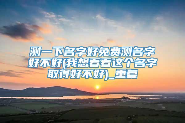 测一下名字好免费测名字好不好(我想看看这个名字取得好不好)_重复