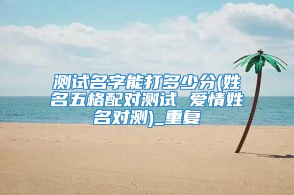 测试名字能打多少分(姓名五格配对测试 爱情姓名对测)_重复