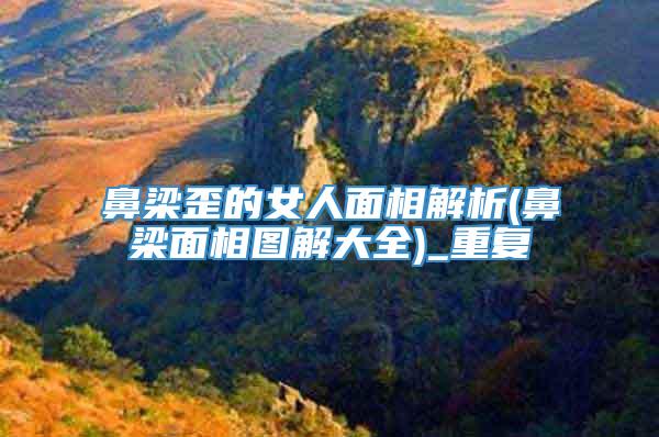 鼻梁歪的女人面相解析(鼻梁面相图解大全)_重复