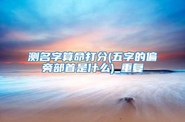 测名字算命打分(五字的偏旁部首是什么)_重复