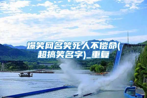 爆笑网名笑死人不偿命(超搞笑名字)_重复